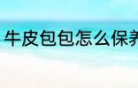 牛皮包包怎么保养 牛皮包包如何保养