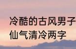 冷酷的古风男子的名字 古风男生名字仙气清冷两字