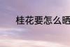 桂花要怎么晒干 如何晒干桂花