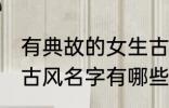有典故的女生古风名字 有典故的女生古风名字有哪些