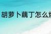 胡萝卜藕丁怎么炒 胡萝卜藕丁如何炒