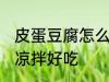 皮蛋豆腐怎么凉拌好吃 皮蛋豆腐如何凉拌好吃