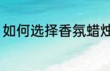 如何选择香氛蜡烛 怎样挑选香氛蜡烛