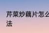 芹菜炒藕片怎么做好 芹菜炒藕片的做法