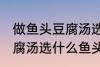 做鱼头豆腐汤选哪种鱼头好 做鱼头豆腐汤选什么鱼头好