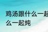 鸡汤跟什么一起煲好喝 鸡汤可以放什么一起炖