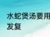 水蛇煲汤要用什么材料煲好 水蛇煲汤发复