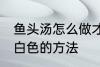 鱼头汤怎么做才会呈白色 鱼头汤会呈白色的方法