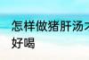 怎样做猪肝汤才好喝 如何做猪肝汤才好喝