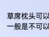 草席枕头可以放洗衣机洗吗 草席枕头一般是不可以放洗衣机洗对吗