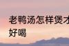 老鸭汤怎样煲才好喝 老鸭汤如何煲才好喝