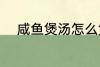 咸鱼煲汤怎么煲 咸鱼煲汤如何煲