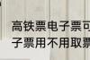 高铁票电子票可以不取票吗 高铁票电子票用不用取票