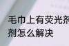 毛巾上有荧光剂怎么办 毛巾上有荧光剂怎么解决