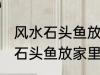 风水石头鱼放家里什么地方合适 风水石头鱼放家里哪个地方合适