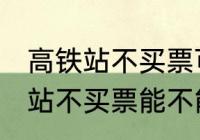 高铁站不买票可以进候车厅等吗 高铁站不买票能不能进候车厅