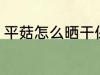平菇怎么晒干保存 平菇如何晒干保存