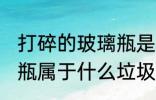 打碎的玻璃瓶是什么垃圾 打碎的玻璃瓶属于什么垃圾