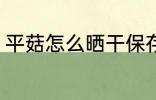 平菇怎么晒干保存 平菇如何晒干保存