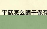 平菇怎么晒干保存 平菇如何晒干保存