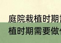 庭院栽植时期需要做哪些事情 庭院栽植时期需要做什么