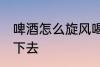 啤酒怎么旋风喝下去 啤酒如何旋风喝下去