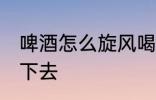 啤酒怎么旋风喝下去 啤酒如何旋风喝下去