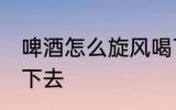 啤酒怎么旋风喝下去 啤酒如何旋风喝下去
