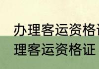办理客运资格证需要什么条件 怎么办理客运资格证