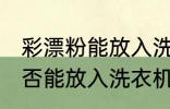彩漂粉能放入洗衣机里洗吗 彩漂粉是否能放入洗衣机里洗