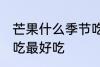 芒果什么季节吃最好吃 芒果哪个季节吃最好吃