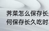荠菜怎么保存长久吃时不变味 荠菜如何保存长久吃时不变味