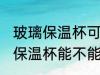 玻璃保温杯可以放微波炉加热吗 玻璃保温杯能不能放微波炉加热