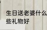 生日送老婆什么礼物好 生日送老婆哪些礼物好