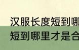汉服长度短到哪里比较合适 汉服的长短到哪里才是合适