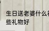 生日送老婆什么礼物好 生日送老婆哪些礼物好