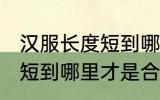 汉服长度短到哪里比较合适 汉服的长短到哪里才是合适
