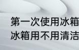第一次使用冰箱要清洗吗 第一次使用冰箱用不用清洁