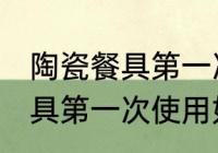 陶瓷餐具第一次使用怎么清洗 陶瓷餐具第一次使用如何清洗