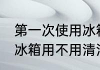 第一次使用冰箱要清洗吗 第一次使用冰箱用不用清洁