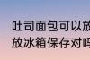 吐司面包可以放冰箱吗 吐司面包可以放冰箱保存对吗