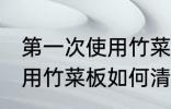 第一次使用竹菜板怎样清洗 第一次使用竹菜板如何清洗