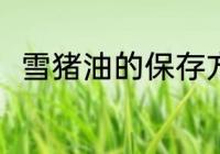 雪猪油的保存方法 雪猪油怎么保存