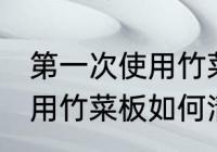第一次使用竹菜板怎样清洗 第一次使用竹菜板如何清洗