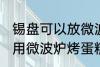 锡盘可以放微波炉里烤蛋糕吗 锡盘能用微波炉烤蛋糕吗
