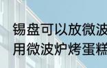 锡盘可以放微波炉里烤蛋糕吗 锡盘能用微波炉烤蛋糕吗