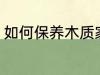 如何保养木质家具 怎么保养木质家具