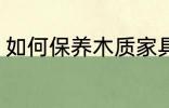 如何保养木质家具 怎么保养木质家具