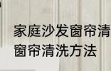 家庭沙发窗帘清洗方法 关于家庭沙发窗帘清洗方法