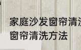 家庭沙发窗帘清洗方法 关于家庭沙发窗帘清洗方法